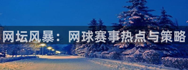 长征娱乐官网登录：网坛风暴：网球赛事热点与策略