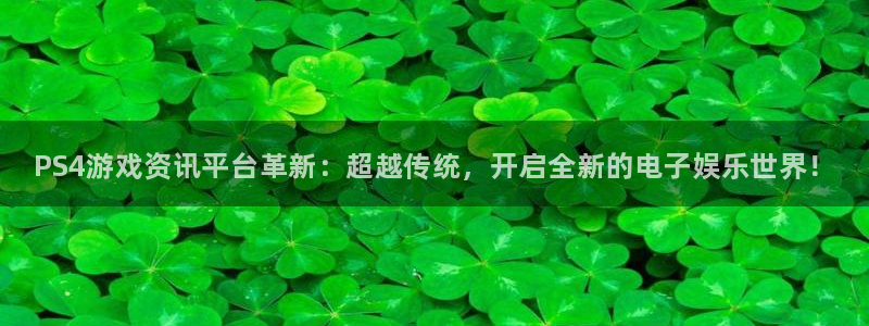 长征娱乐开户测速：PS4游戏资讯平台革新：超越传统，开启全新