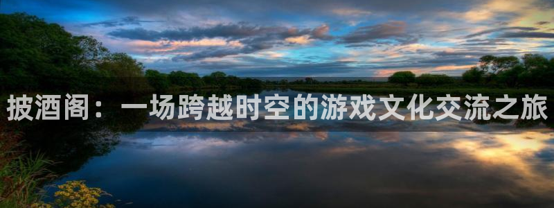长征娱乐游戏：披酒阁：一场跨越时空的游戏文化交流之旅
