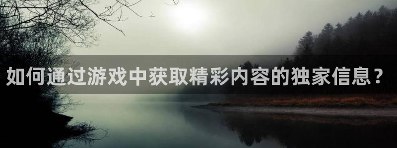 长征娱乐官方登录网址：如何通过游戏中获取精彩内容的独家信息？
