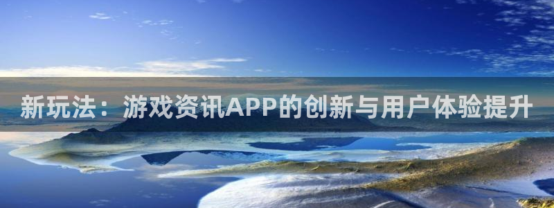 长征娱乐开户测速:新玩法:游戏资讯APP的创新与用户体验提升