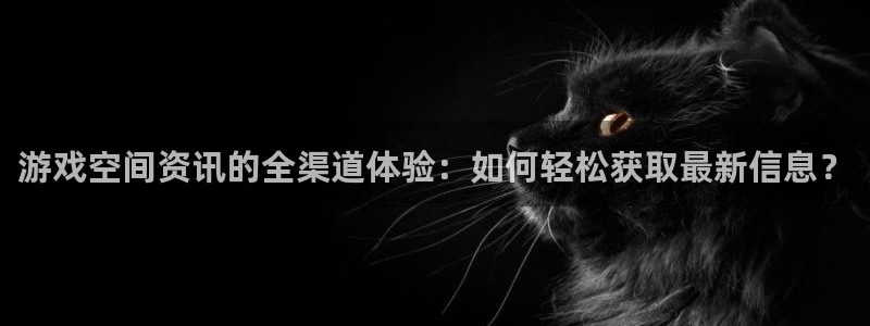 长征娱乐平台注册资金多少：游戏空间资讯的全渠道体验：如何轻松