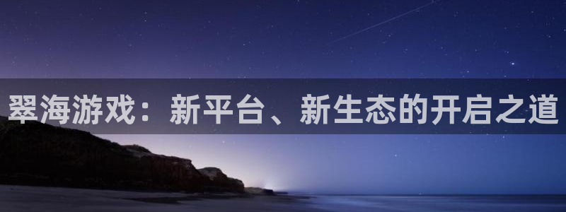 长征娱乐游戏：翠海游戏：新平台、新生态的开启之道