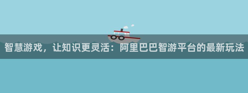 长征娱乐怎么注册：智慧游戏，让知识更灵活：阿里巴巴智游平台的