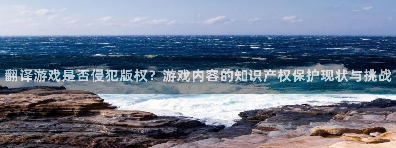 长征娱乐4开户：翻译游戏是否侵犯版权？游戏内容的知识产权保护