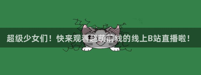 so米体育nba直播免费观看：超级少女们！快来观看超萌前线的线上B站直播啦！